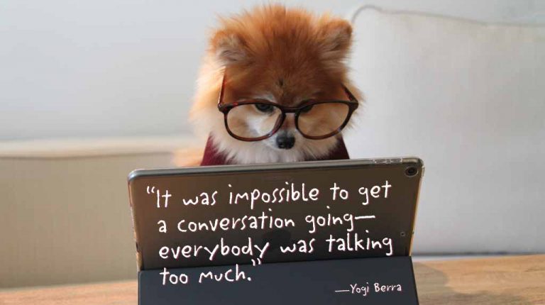 It was impossible to get a conversation going, everybody was talking too much. Yogi Berra